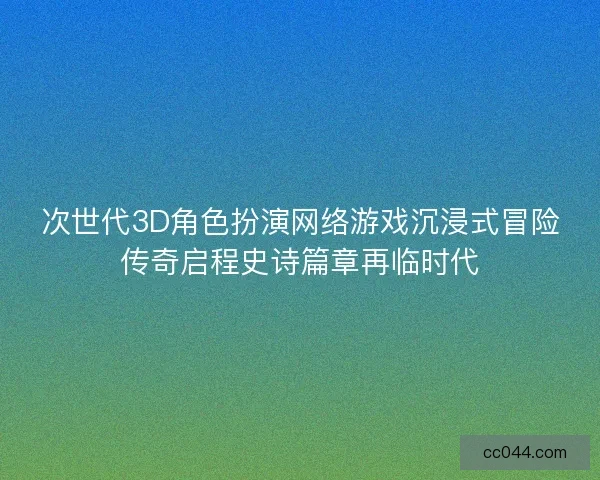 次世代3D角色扮演网络游戏沉浸式冒险传奇启程史诗篇章再临时代
