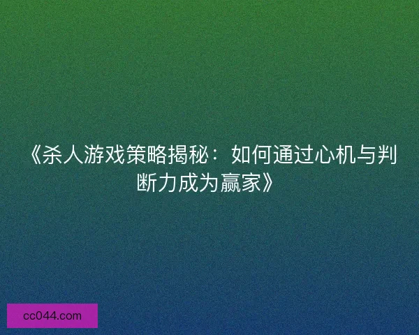 《杀人游戏策略揭秘：如何通过心机与判断力成为赢家》
