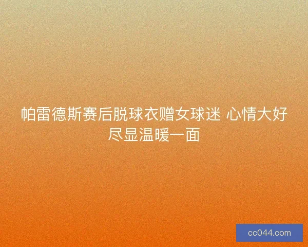 帕雷德斯赛后脱球衣赠女球迷 心情大好尽显温暖一面