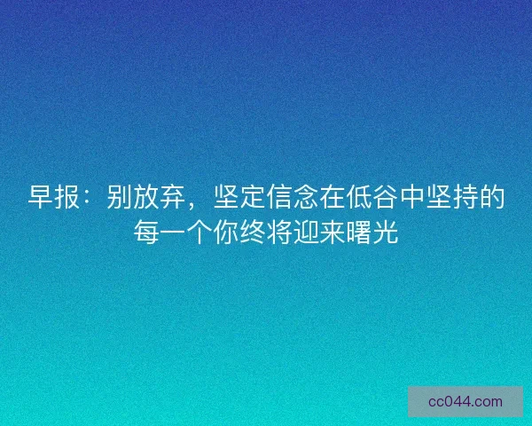 早报：别放弃，坚定信念在低谷中坚持的每一个你终将迎来曙光