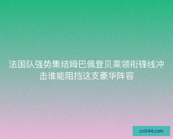 法国队强势集结姆巴佩登贝莱领衔锋线冲击谁能阻挡这支豪华阵容