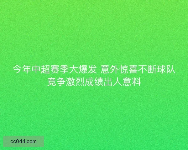 今年中超赛季大爆发 意外惊喜不断球队竞争激烈成绩出人意料