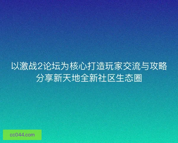以激战2论坛为核心打造玩家交流与攻略分享新天地全新社区生态圈