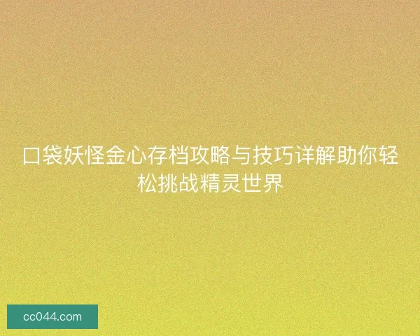 口袋妖怪金心存档攻略与技巧详解助你轻松挑战精灵世界