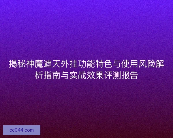 揭秘神魔遮天外挂功能特色与使用风险解析指南与实战效果评测报告