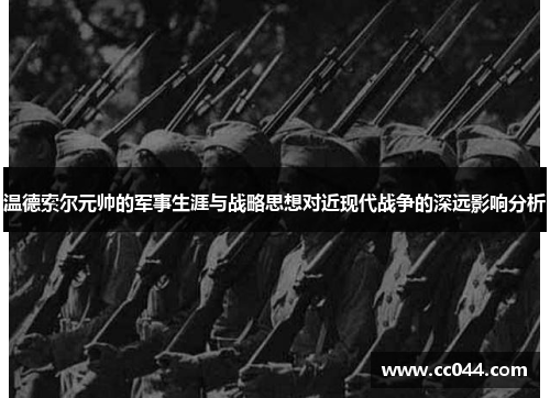温德索尔元帅的军事生涯与战略思想对近现代战争的深远影响分析